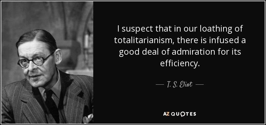 I suspect that in our loathing of totalitarianism, there is infused a good deal of admiration for its efficiency. - T. S. Eliot