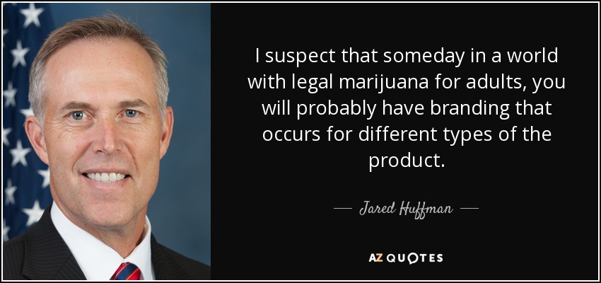 I suspect that someday in a world with legal marijuana for adults, you will probably have branding that occurs for different types of the product. - Jared Huffman