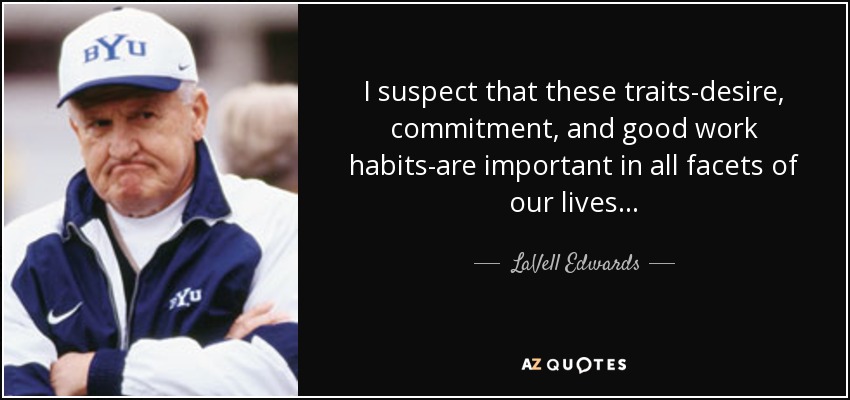 I suspect that these traits-desire, commitment, and good work habits-are important in all facets of our lives. . . - LaVell Edwards