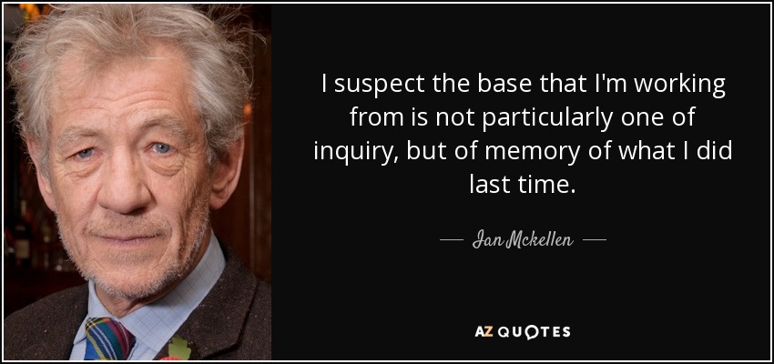 I suspect the base that I'm working from is not particularly one of inquiry, but of memory of what I did last time. - Ian Mckellen
