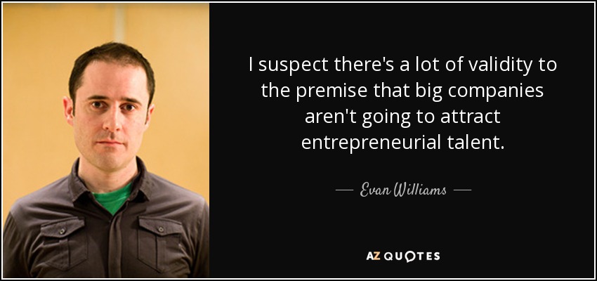 I suspect there's a lot of validity to the premise that big companies aren't going to attract entrepreneurial talent. - Evan Williams