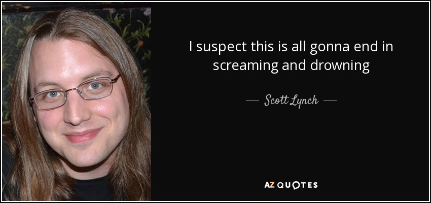 I suspect this is all gonna end in screaming and drowning - Scott Lynch