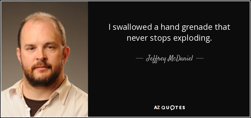 I swallowed a hand grenade that never stops exploding. - Jeffrey McDaniel