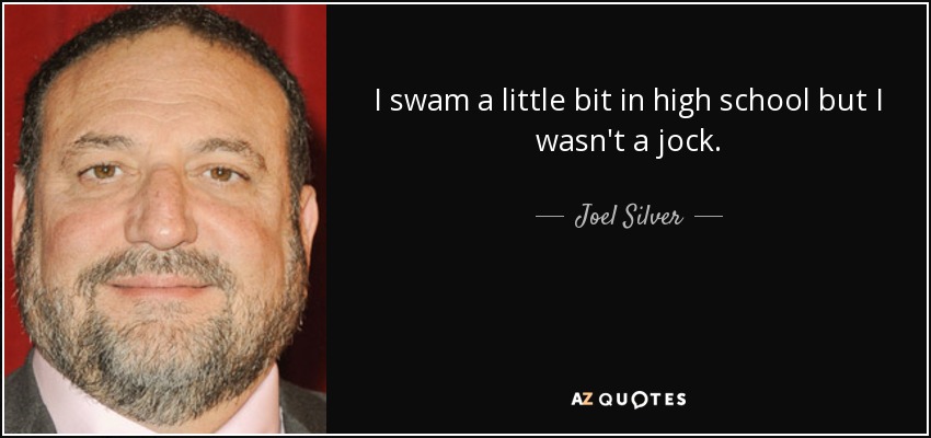 I swam a little bit in high school but I wasn't a jock. - Joel Silver
