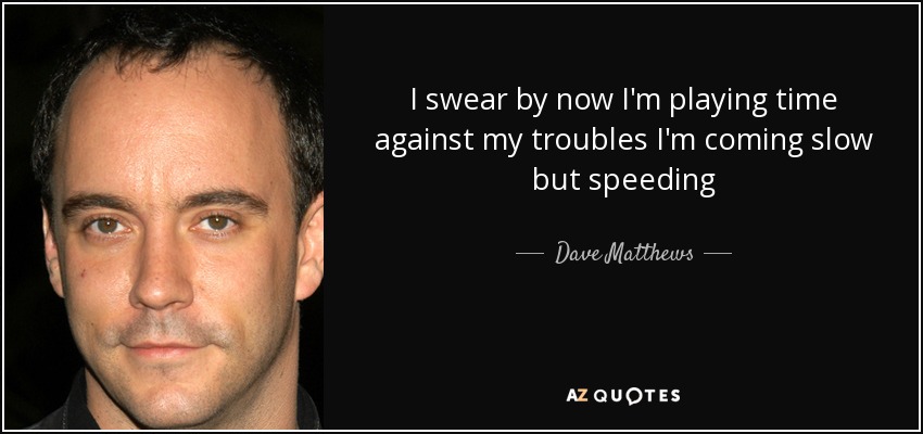 I swear by now I'm playing time against my troubles I'm coming slow but speeding - Dave Matthews
