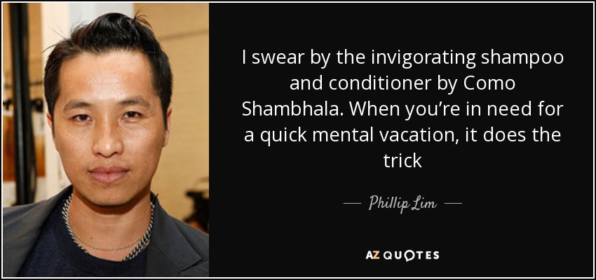 I swear by the invigorating shampoo and conditioner by Como Shambhala. When you’re in need for a quick mental vacation, it does the trick - Phillip Lim