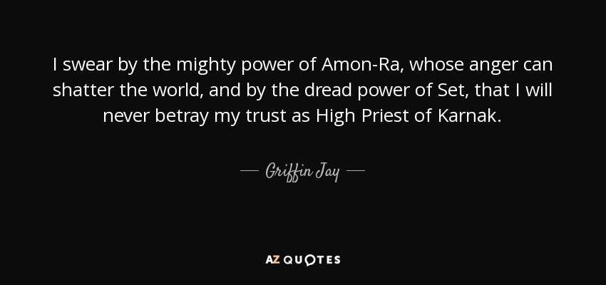 I swear by the mighty power of Amon-Ra, whose anger can shatter the world, and by the dread power of Set, that I will never betray my trust as High Priest of Karnak. - Griffin Jay