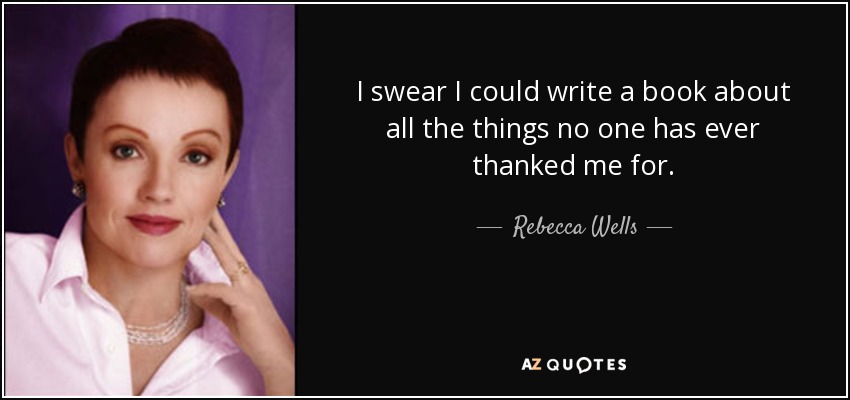 I swear I could write a book about all the things no one has ever thanked me for. - Rebecca Wells