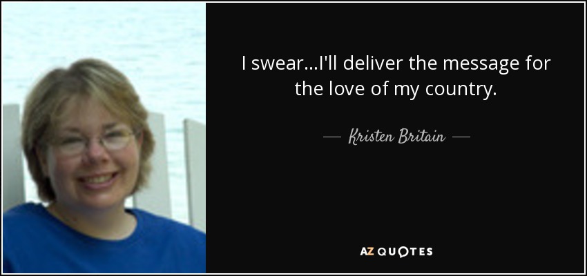 I swear...I'll deliver the message for the love of my country. - Kristen Britain