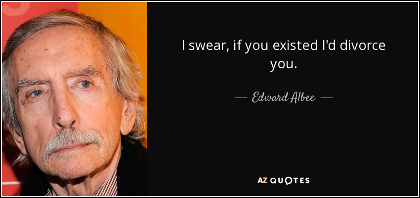 I swear, if you existed I'd divorce you. - Edward Albee