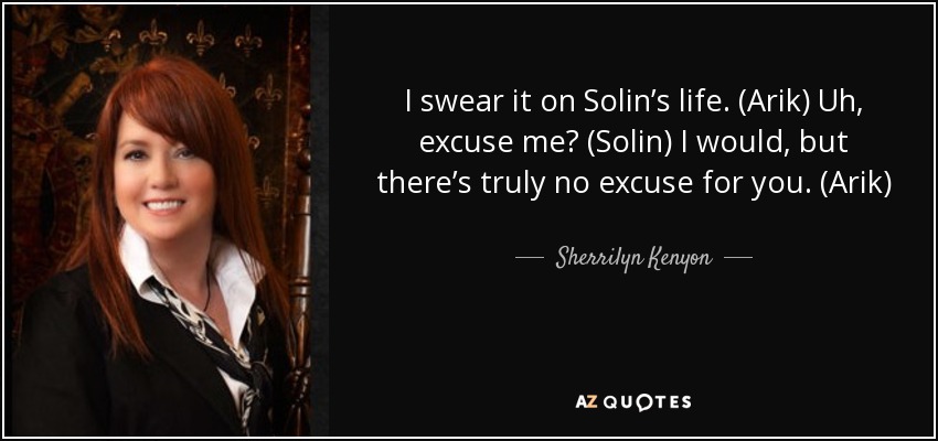 I swear it on Solin’s life. (Arik) Uh, excuse me? (Solin) I would, but there’s truly no excuse for you. (Arik) - Sherrilyn Kenyon