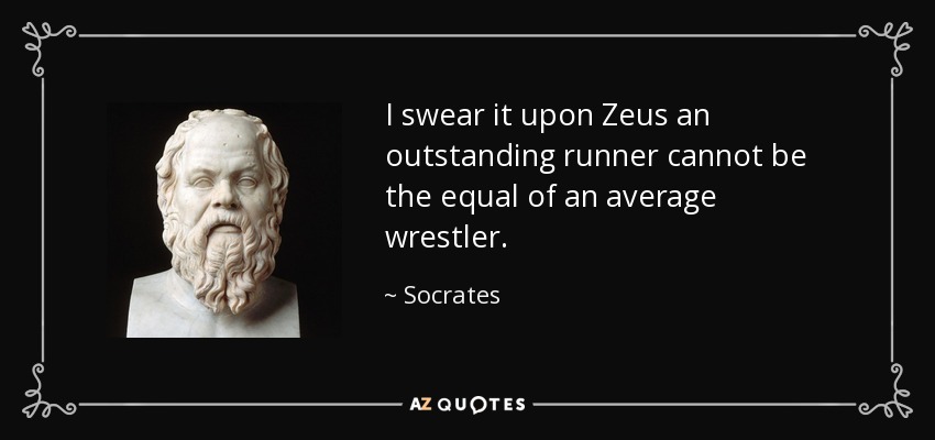 I swear it upon Zeus an outstanding runner cannot be the equal of an average wrestler. - Socrates