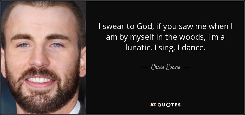 I swear to God, if you saw me when I am by myself in the woods, I'm a lunatic. I sing, I dance. - Chris Evans