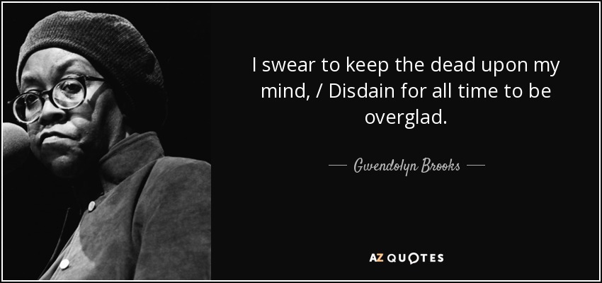 I swear to keep the dead upon my mind, / Disdain for all time to be overglad. - Gwendolyn Brooks
