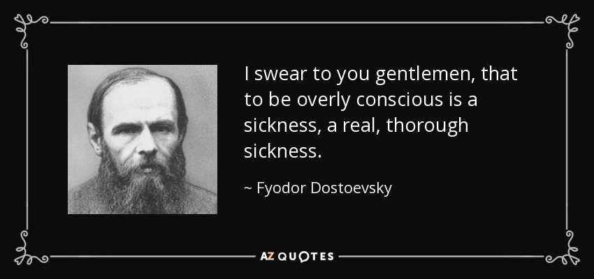 I swear to you gentlemen, that to be overly conscious is a sickness, a real, thorough sickness. - Fyodor Dostoevsky