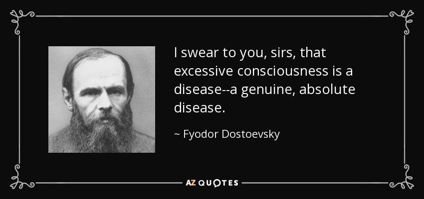 I swear to you, sirs, that excessive consciousness is a disease--a genuine, absolute disease. - Fyodor Dostoevsky