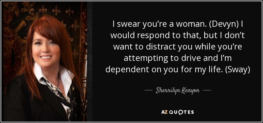 I swear you’re a woman. (Devyn) I would respond to that, but I don’t want to distract you while you’re attempting to drive and I’m dependent on you for my life. (Sway) - Sherrilyn Kenyon