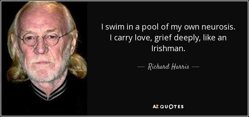 I swim in a pool of my own neurosis. I carry love, grief deeply, like an Irishman. - Richard Harris