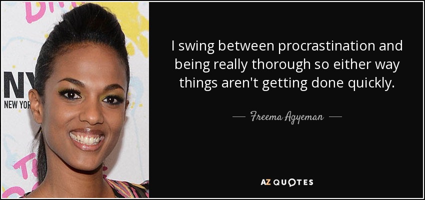 I swing between procrastination and being really thorough so either way things aren't getting done quickly. - Freema Agyeman