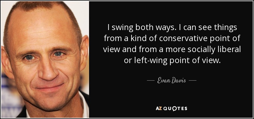 I swing both ways. I can see things from a kind of conservative point of view and from a more socially liberal or left-wing point of view. - Evan Davis