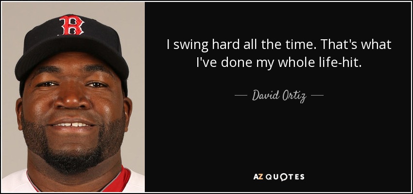 I swing hard all the time. That's what I've done my whole life-hit. - David Ortiz