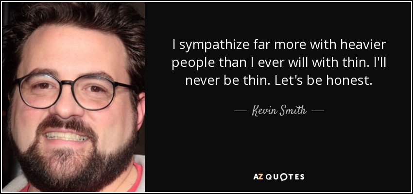 I sympathize far more with heavier people than I ever will with thin. I'll never be thin. Let's be honest. - Kevin Smith