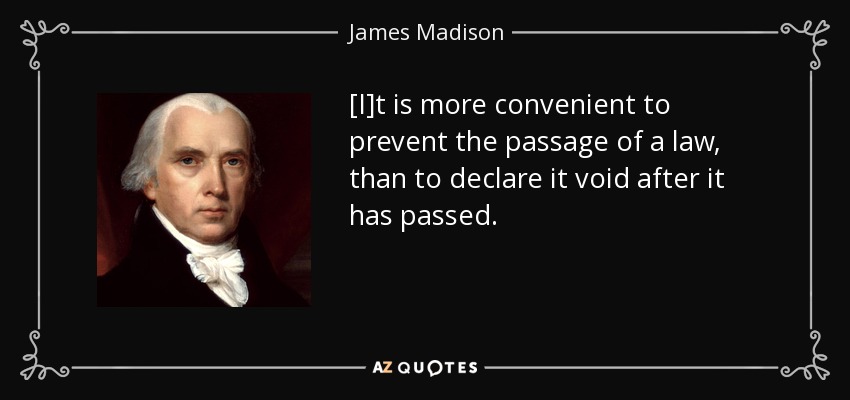 [I]t is more convenient to prevent the passage of a law, than to declare it void after it has passed. - James Madison