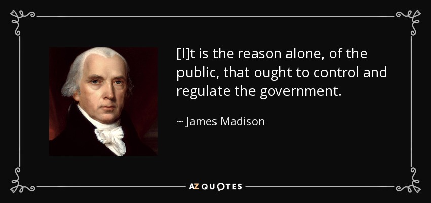 [I]t is the reason alone, of the public, that ought to control and regulate the government. - James Madison