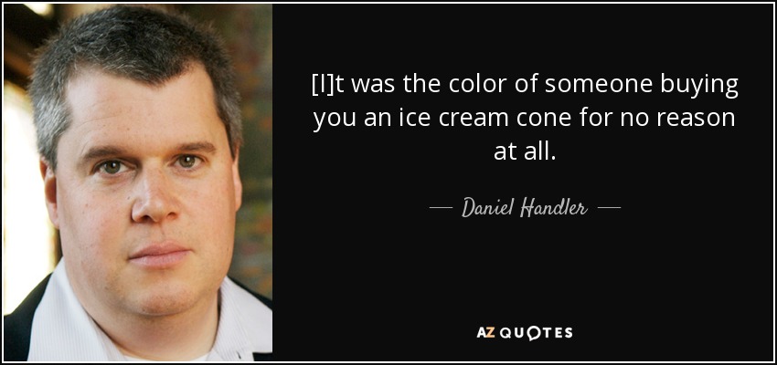 [I]t was the color of someone buying you an ice cream cone for no reason at all. - Daniel Handler