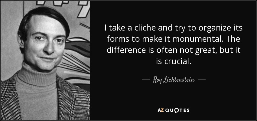 I take a cliche and try to organize its forms to make it monumental. The difference is often not great, but it is crucial. - Roy Lichtenstein