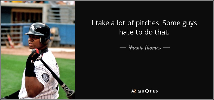 I take a lot of pitches. Some guys hate to do that. - Frank Thomas