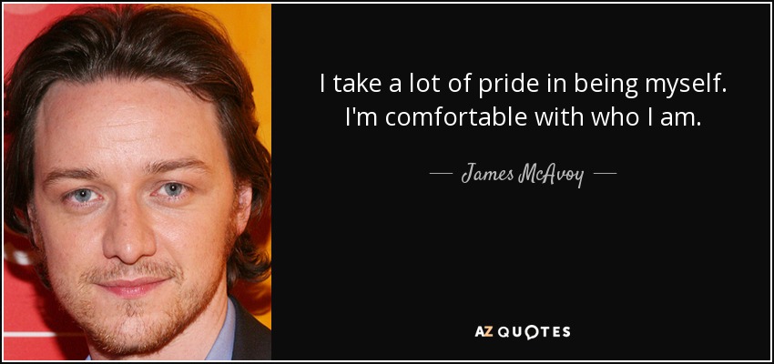 I take a lot of pride in being myself. I'm comfortable with who I am. - James McAvoy