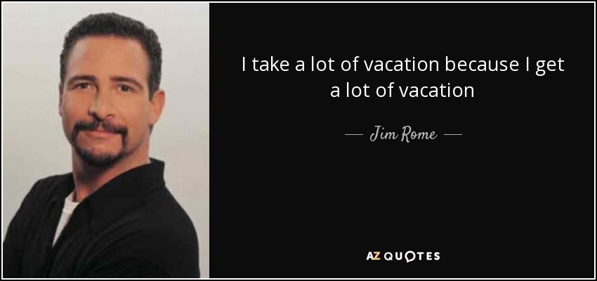 I take a lot of vacation because I get a lot of vacation - Jim Rome