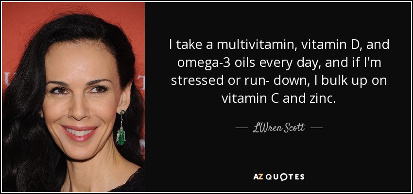 I take a multivitamin, vitamin D, and omega-3 oils every day, and if I'm stressed or run- down, I bulk up on vitamin C and zinc. - L'Wren Scott