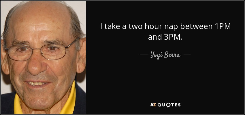 I take a two hour nap between 1PM and 3PM. - Yogi Berra