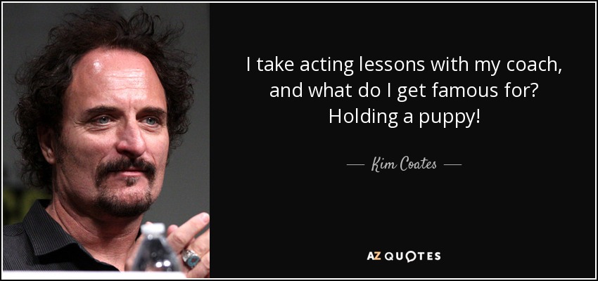 I take acting lessons with my coach, and what do I get famous for? Holding a puppy! - Kim Coates