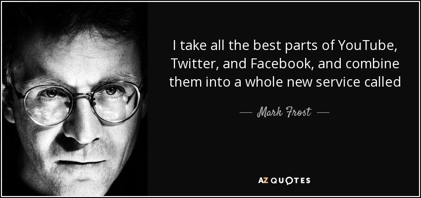 I take all the best parts of YouTube, Twitter, and Facebook, and combine them into a whole new service called … YouTwit-face. - Mark Frost