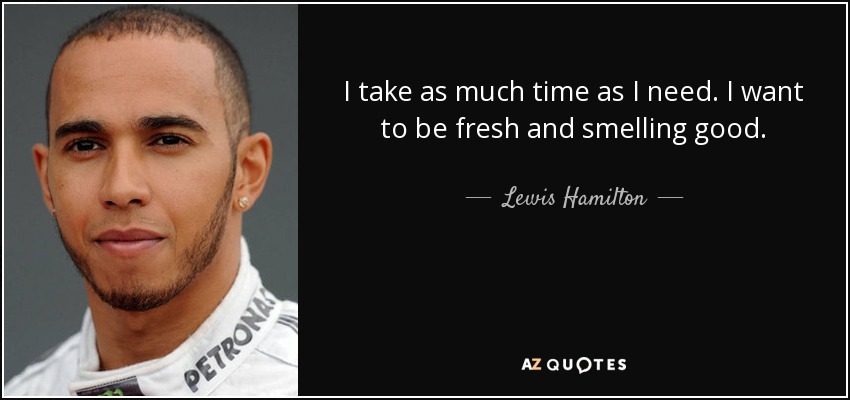 I take as much time as I need. I want to be fresh and smelling good. - Lewis Hamilton