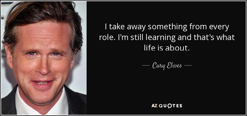 I take away something from every role. I'm still learning and that's what life is about. - Cary Elwes