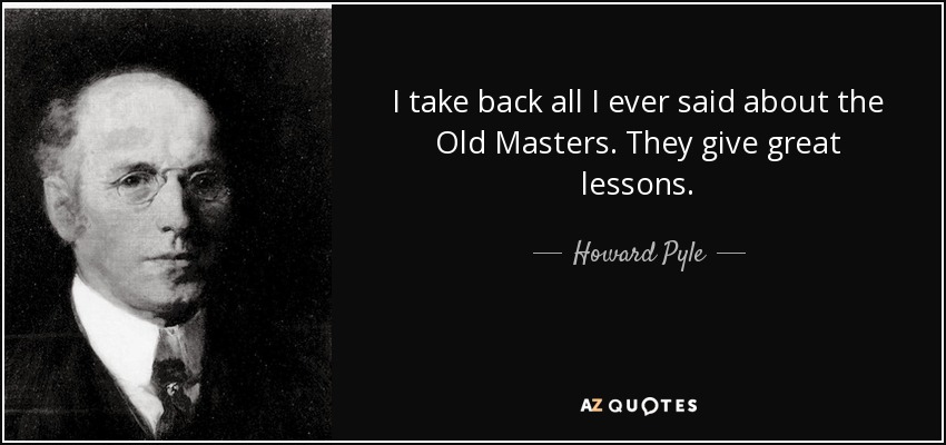 I take back all I ever said about the Old Masters. They give great lessons. - Howard Pyle