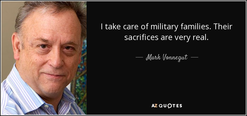 I take care of military families. Their sacrifices are very real. - Mark Vonnegut