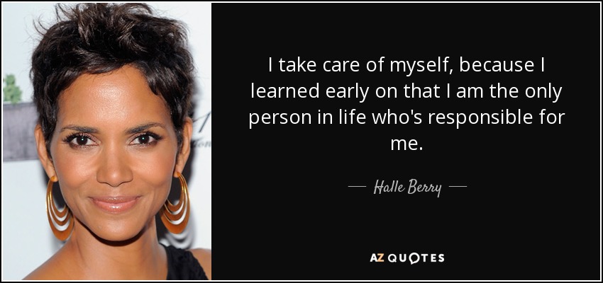 I take care of myself, because I learned early on that I am the only person in life who's responsible for me. - Halle Berry