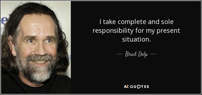 I take complete and sole responsibility for my present situation. - Brad Delp