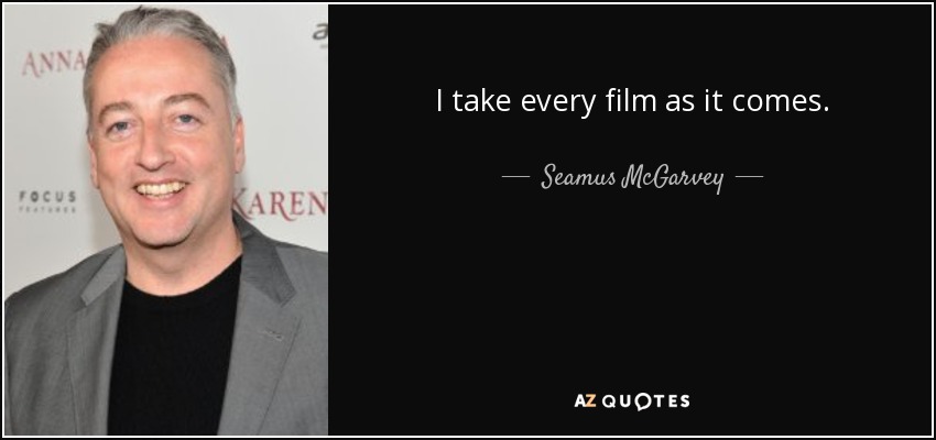 I take every film as it comes. - Seamus McGarvey