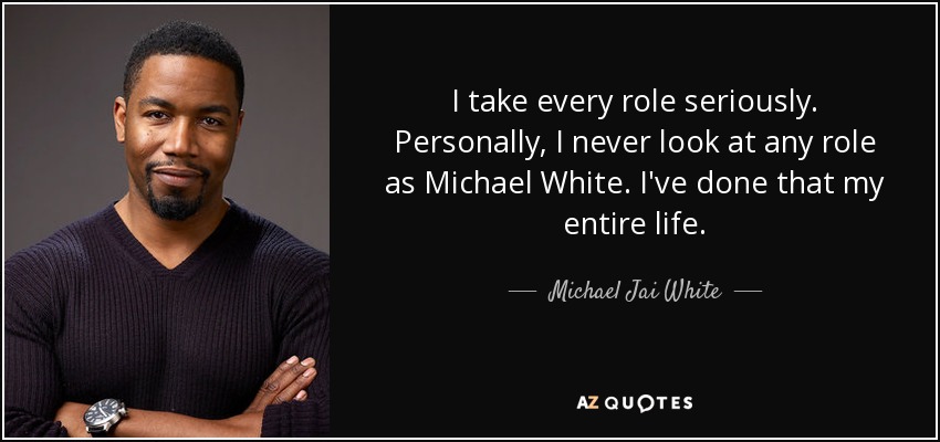 I take every role seriously. Personally, I never look at any role as Michael White. I've done that my entire life. - Michael Jai White