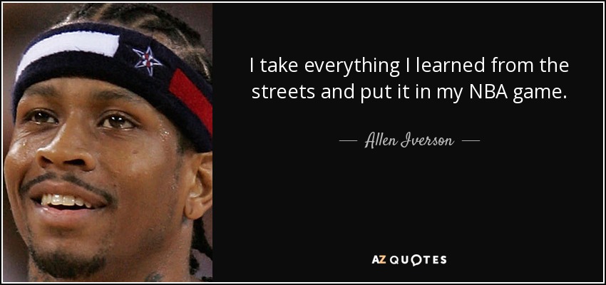 I take everything I learned from the streets and put it in my NBA game. - Allen Iverson