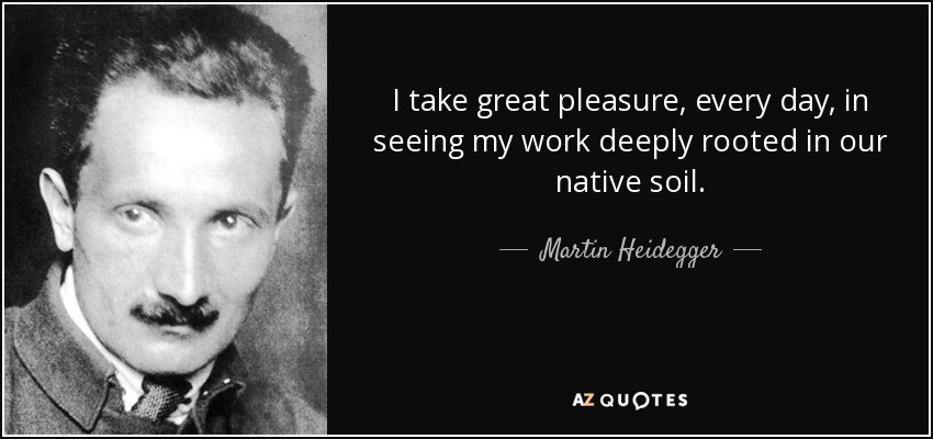 I take great pleasure, every day, in seeing my work deeply rooted in our native soil. - Martin Heidegger