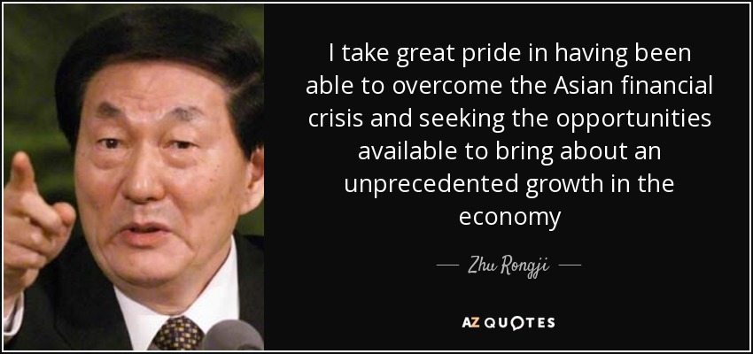 I take great pride in having been able to overcome the Asian financial crisis and seeking the opportunities available to bring about an unprecedented growth in the economy - Zhu Rongji