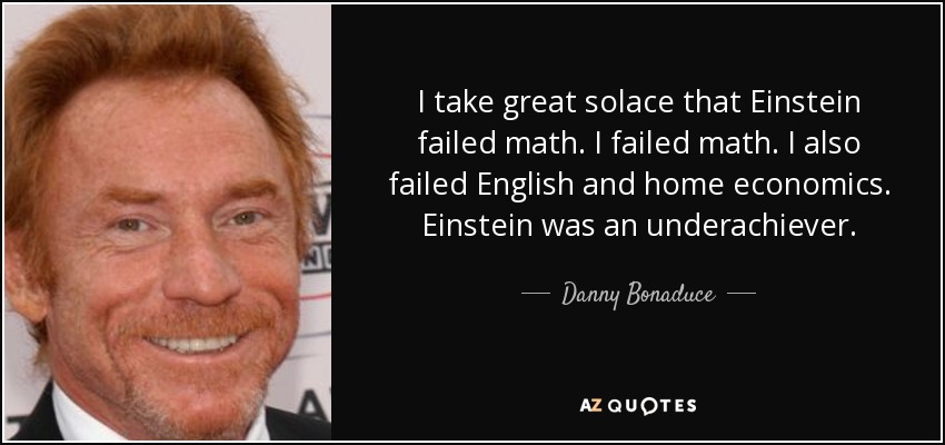 I take great solace that Einstein failed math. I failed math. I also failed English and home economics. Einstein was an underachiever. - Danny Bonaduce