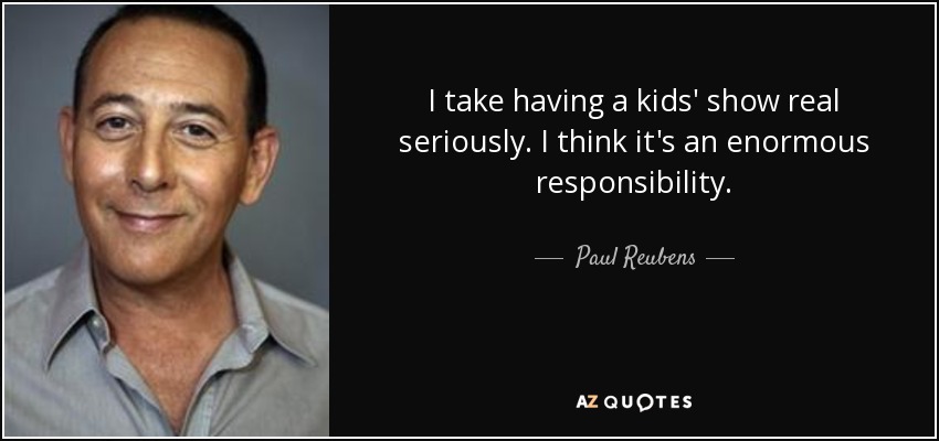 I take having a kids' show real seriously. I think it's an enormous responsibility. - Paul Reubens